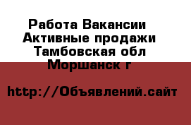 Работа Вакансии - Активные продажи. Тамбовская обл.,Моршанск г.